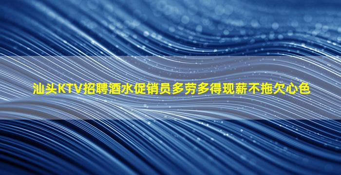 汕头KTV招聘酒水促销员多劳多得现薪不拖欠心色
